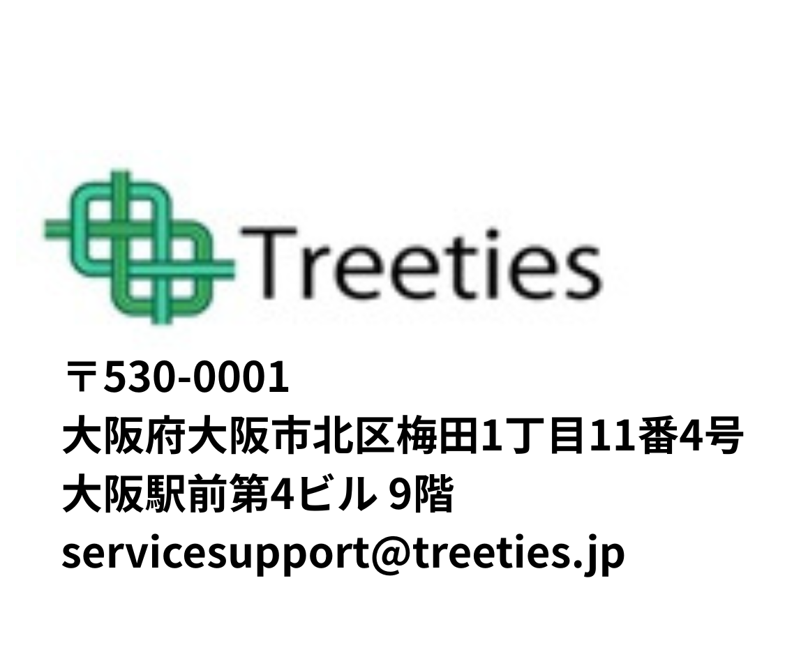 〒530-0001 大阪府大阪市北区梅田1丁目11番4号 大阪駅前第4ビル 9階 servicesupport@treeties.jp